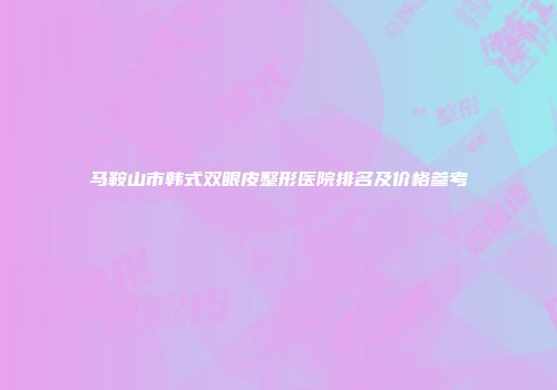 马鞍山市韩式双眼皮整形医院排名及价格参考