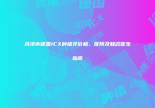 菏泽市德国ICX种植牙价格、医院及知名医生指南