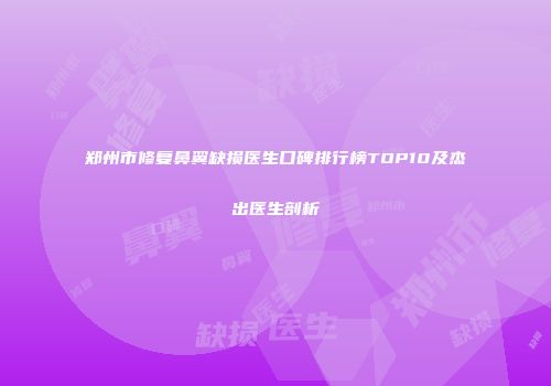 郑州市修复鼻翼缺损医生口碑排行榜TOP10及杰出医生剖析