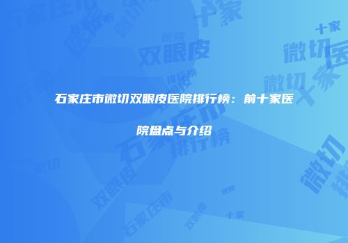 石家庄市微切双眼皮医院排行榜：前十家医院盘点与介绍