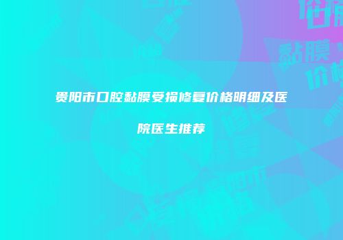 贵阳市口腔黏膜受损修复价格明细及医院医生推荐
