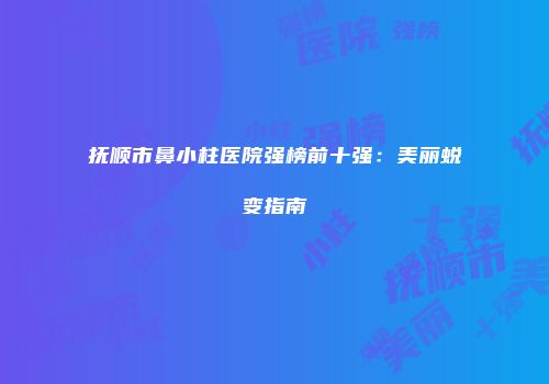 抚顺市鼻小柱医院强榜前十强：美丽蜕变指南