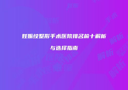 妊娠纹整形手术医院排名前十解析与选择指南