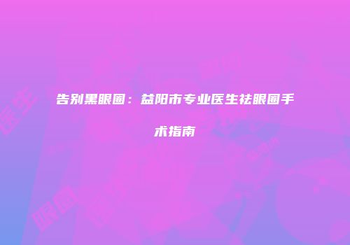 告别黑眼圈：益阳市专业医生祛眼圈手术指南