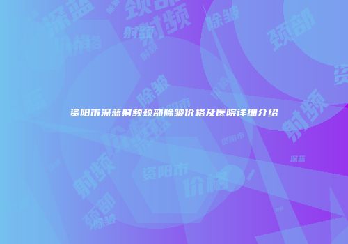 资阳市深蓝射频颈部除皱价格及医院详细介绍