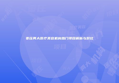 枣庄两大医疗美容机构热门项目解析与对比