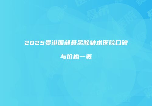 2025贵港面部悬吊除皱术医院口碑与价格一览