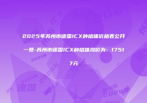 2025年苏州市德国ICX种植体价格表公开一览-苏州市德国ICX种植体均价为：17517元