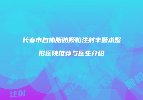 长春市自体脂肪颗粒注射丰颞术整形医院推荐与医生介绍