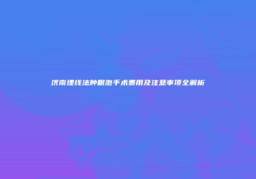 济南埋线法肿眼泡手术费用及注意事项全解析