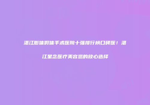 湛江膨体假体手术医院十强排行榜口碑医！湛江星念医疗美容您的放心选择