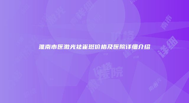 淮南市医激光祛雀斑价格及医院详细介绍