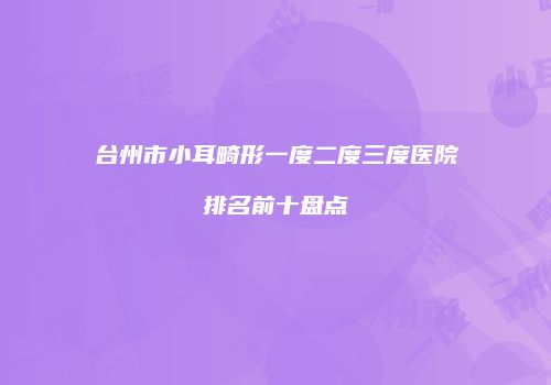 台州市小耳畸形一度二度三度医院排名前十盘点