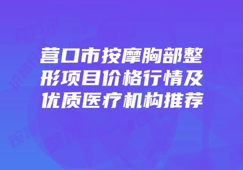 营口市按摩胸部整形项目价格行情及优质医疗机构推荐