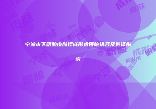 宁波市下眼睑皮肤捏成形术医院排名及选择指南