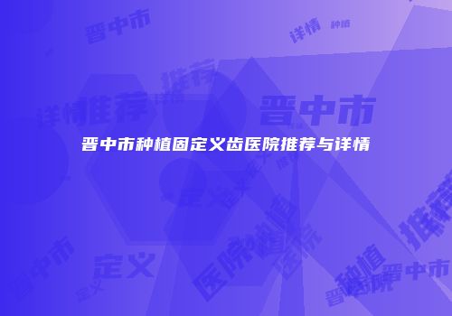 晋中市种植固定义齿医院推荐与详情