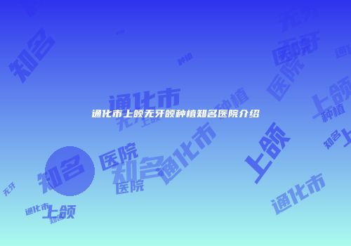 通化市上颌无牙颌种植知名医院介绍
