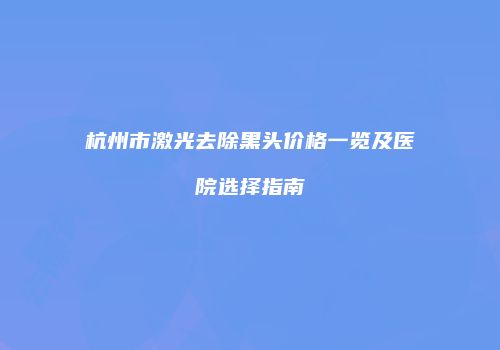 杭州市激光去除黑头价格一览及医院选择指南