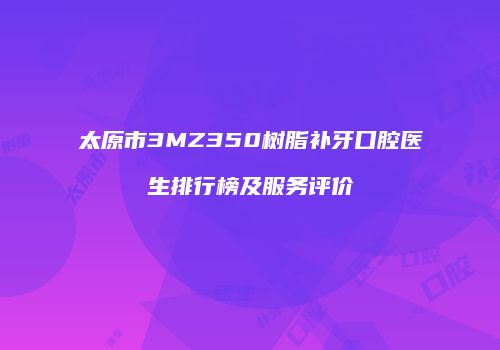 太原市3MZ350树脂补牙口腔医生排行榜及服务评价