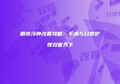 眼皮浮肿改善攻略：手术与日常护理双管齐下