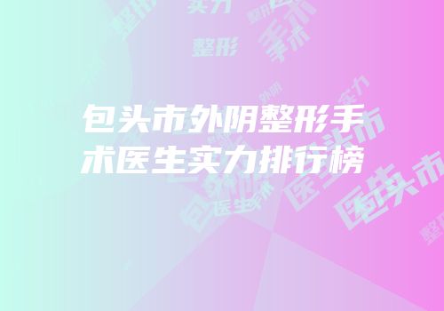包头市外阴整形手术医生实力排行榜