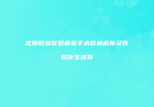 沈阳收缩咬肌瘦脸手术价格解析及医院医生推荐