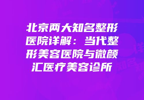 北京两大知名整形医院详解：当代整形美容医院与微颜汇医疗美容诊所