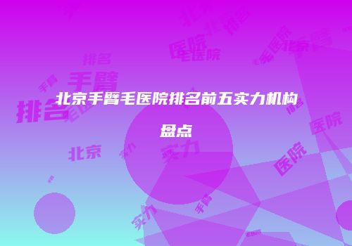 北京手臂毛医院排名前五实力机构盘点