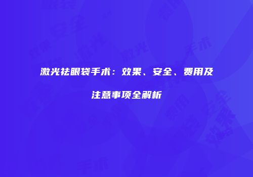 激光祛眼袋手术：效果、安全、费用及注意事项全解析
