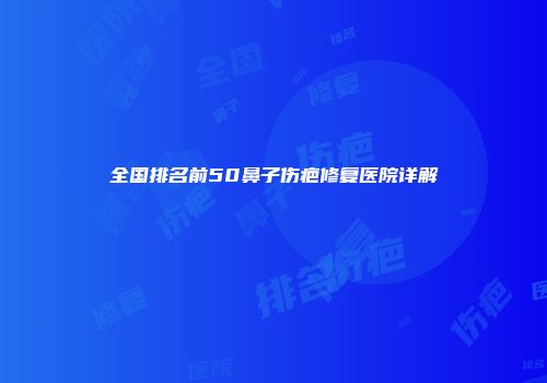 全国排名前50鼻子伤疤修复医院详解