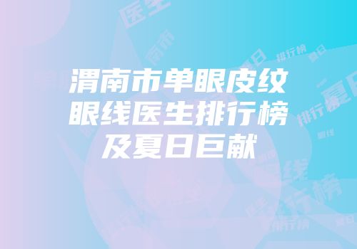 渭南市单眼皮纹眼线医生排行榜及夏日巨献