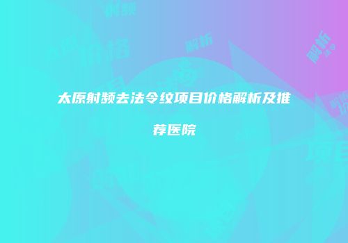 太原射频去法令纹项目价格解析及推荐医院