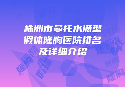 株洲市曼托水滴型假体隆胸医院排名及详细介绍