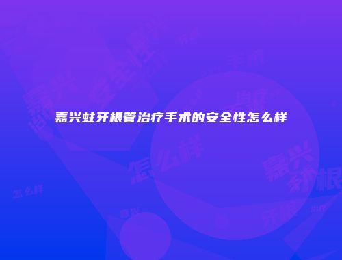 嘉兴蛀牙根管治疗手术的安全性怎么样