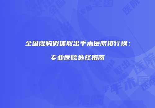 全国隆胸假体取出手术医院排行榜：专业医院选择指南