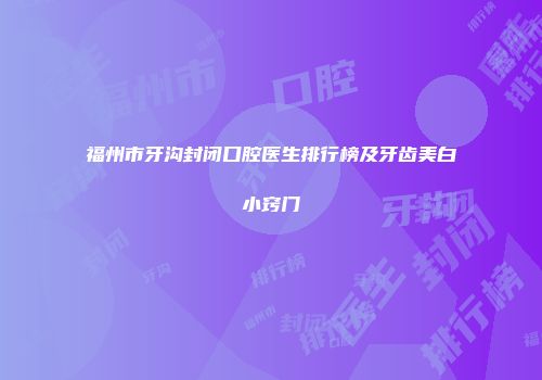 福州市牙沟封闭口腔医生排行榜及牙齿美白小窍门