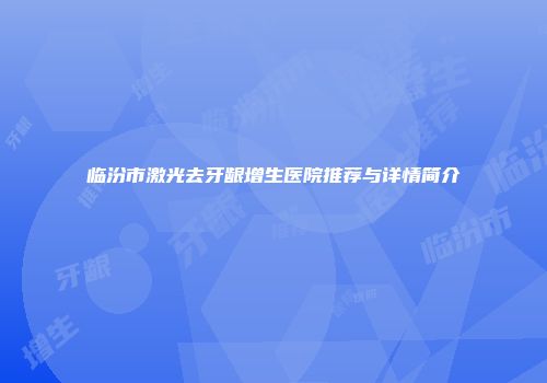 临汾市激光去牙龈增生医院推荐与详情简介