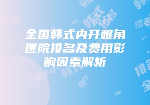 全国韩式内开眼角医院排名及费用影响因素解析