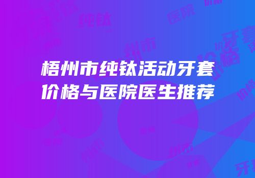 梧州市纯钛活动牙套价格与医院医生推荐