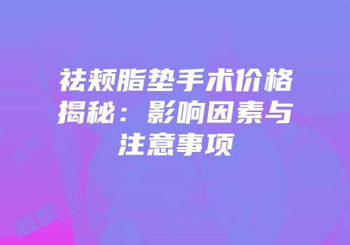祛颊脂垫手术价格揭秘：影响因素与注意事项