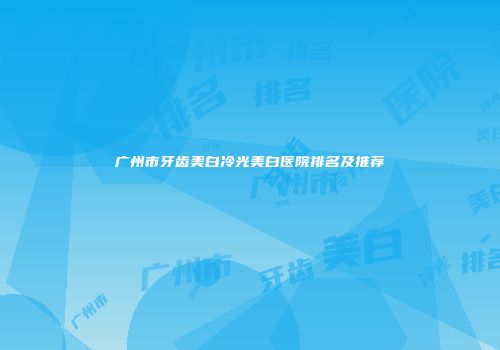 广州市牙齿美白冷光美白医院排名及推荐