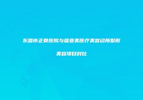 东营市正骨医院与福亚美医疗美容诊所整形美容项目对比