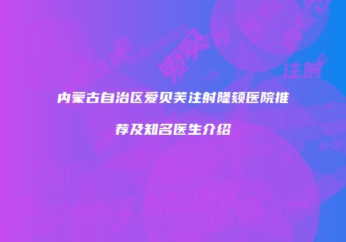 内蒙古自治区爱贝芙注射隆颏医院推荐及知名医生介绍