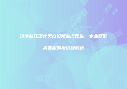 济南赵氏医疗美容诊所赵虎医生：专业整形美容服务与价目解析