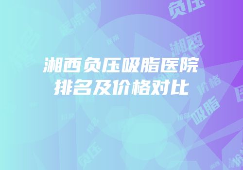 湘西负压吸脂医院排名及价格对比