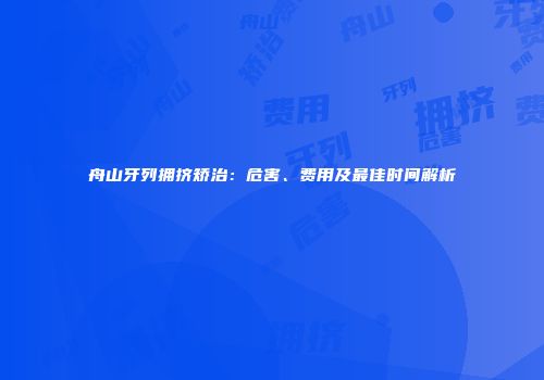舟山牙列拥挤矫治：危害、费用及最佳时间解析