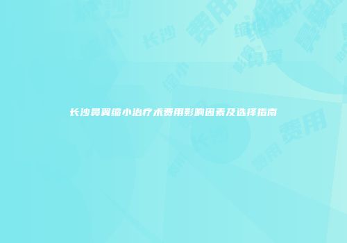 长沙鼻翼缩小治疗术费用影响因素及选择指南