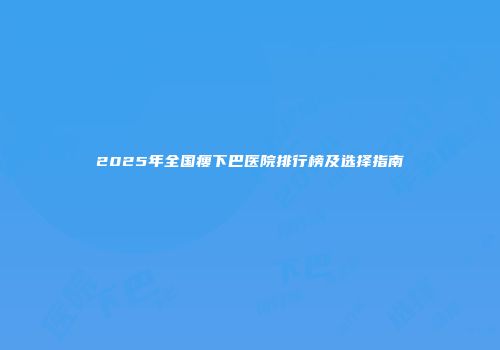 2025年全国瘦下巴医院排行榜及选择指南