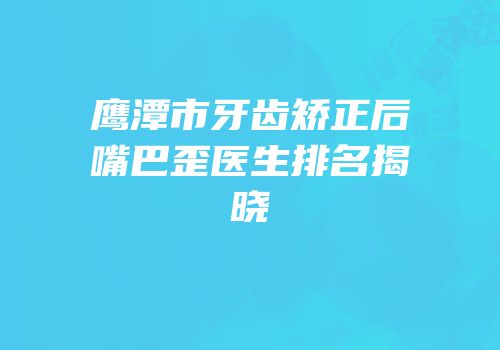 鹰潭市牙齿矫正后嘴巴歪医生排名揭晓