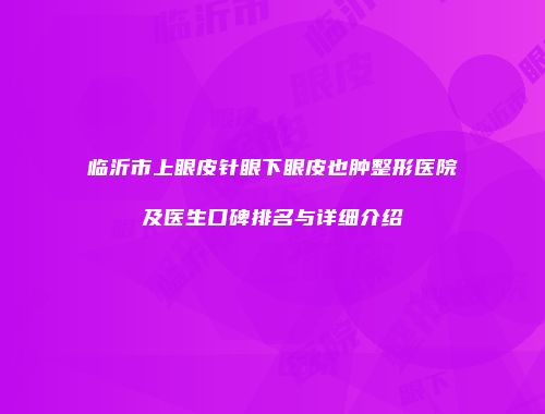 临沂市上眼皮针眼下眼皮也肿整形医院及医生口碑排名与详细介绍